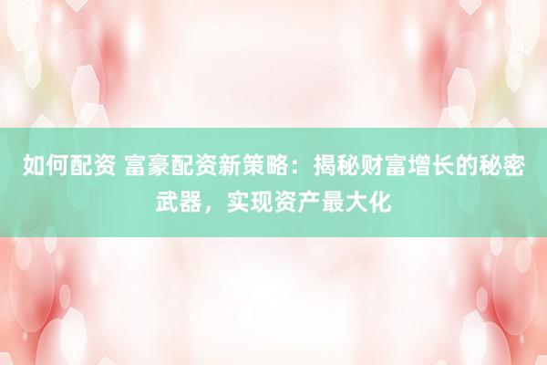 如何配资 富豪配资新策略：揭秘财富增长的秘密武器，实现资产最大化