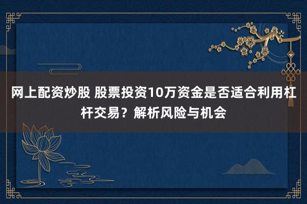 网上配资炒股 股票投资10万资金是否适合利用杠杆交易？解析风险与机会