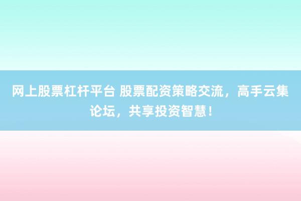 网上股票杠杆平台 股票配资策略交流，高手云集论坛，共享投资智慧！