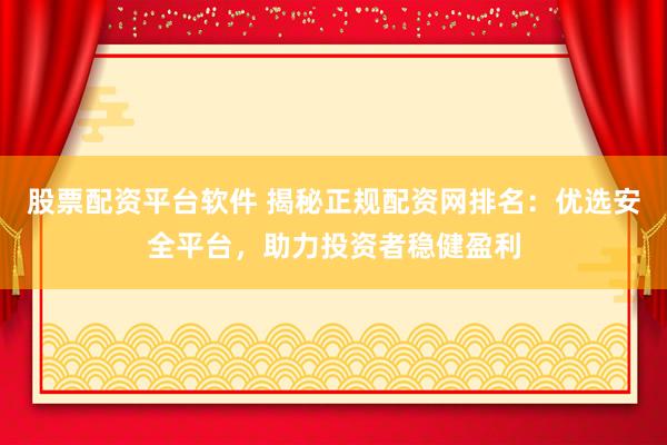 股票配资平台软件 揭秘正规配资网排名：优选安全平台，助力投资者稳健盈利