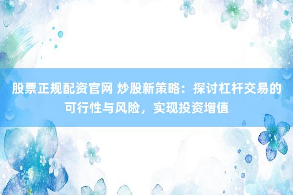 股票正规配资官网 炒股新策略：探讨杠杆交易的可行性与风险，实现投资增值
