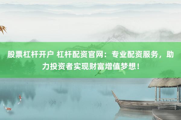 股票杠杆开户 杠杆配资官网：专业配资服务，助力投资者实现财富增值梦想！