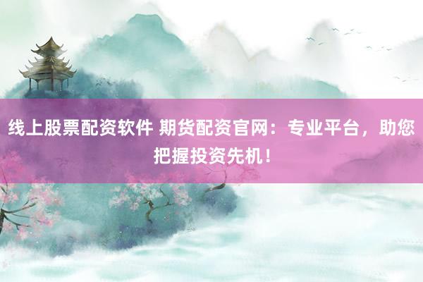 线上股票配资软件 期货配资官网：专业平台，助您把握投资先机！