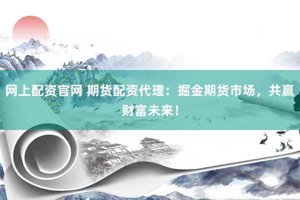 网上配资官网 期货配资代理：掘金期货市场，共赢财富未来！
