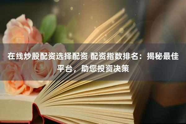 在线炒股配资选择配资 配资指数排名：揭秘最佳平台，助您投资决策