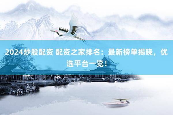 2024炒股配资 配资之家排名：最新榜单揭晓，优选平台一览！