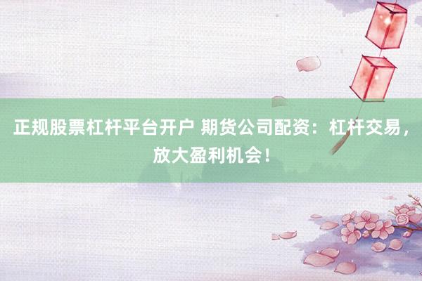 正规股票杠杆平台开户 期货公司配资：杠杆交易，放大盈利机会！
