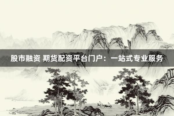 股市融资 期货配资平台门户：一站式专业服务