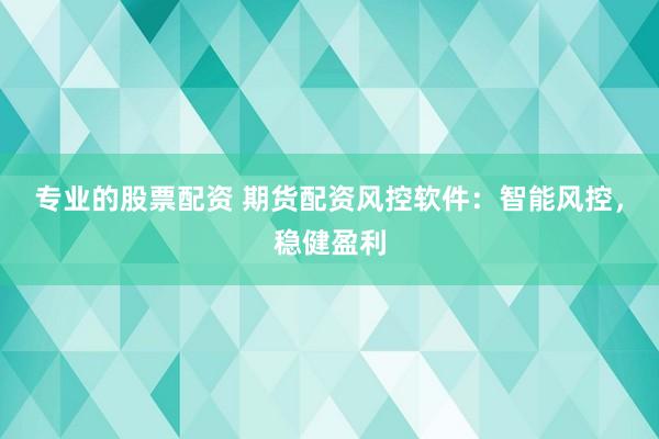专业的股票配资 期货配资风控软件：智能风控，稳健盈利