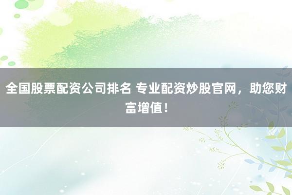 全国股票配资公司排名 专业配资炒股官网，助您财富增值！