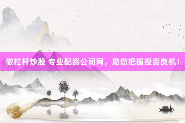 做杠杆炒股 专业配资公司网，助您把握投资良机！