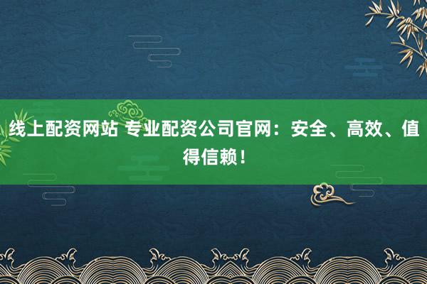 线上配资网站 专业配资公司官网：安全、高效、值得信赖！