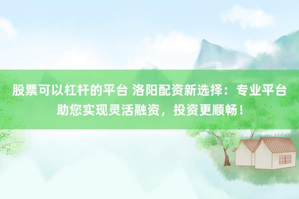股票可以杠杆的平台 洛阳配资新选择：专业平台助您实现灵活融资，投资更顺畅！