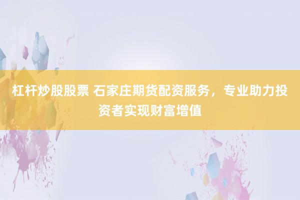 杠杆炒股股票 石家庄期货配资服务，专业助力投资者实现财富增值
