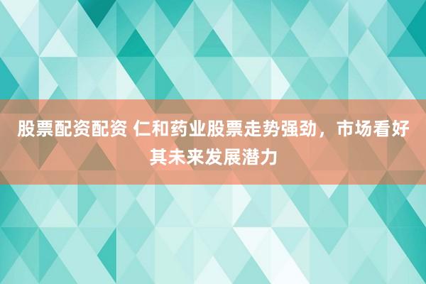 股票配资配资 仁和药业股票走势强劲，市场看好其未来发展潜力