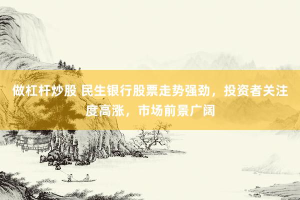 做杠杆炒股 民生银行股票走势强劲，投资者关注度高涨，市场前景广阔