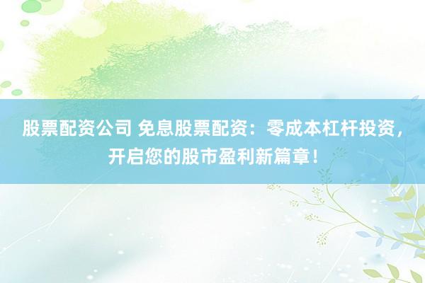 股票配资公司 免息股票配资：零成本杠杆投资，开启您的股市盈利新篇章！