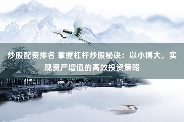 炒股配资排名 掌握杠杆炒股秘诀：以小博大，实现资产增值的高效投资策略