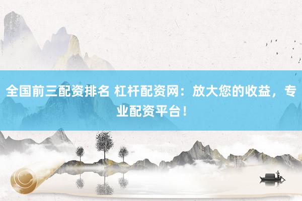 全国前三配资排名 杠杆配资网：放大您的收益，专业配资平台！