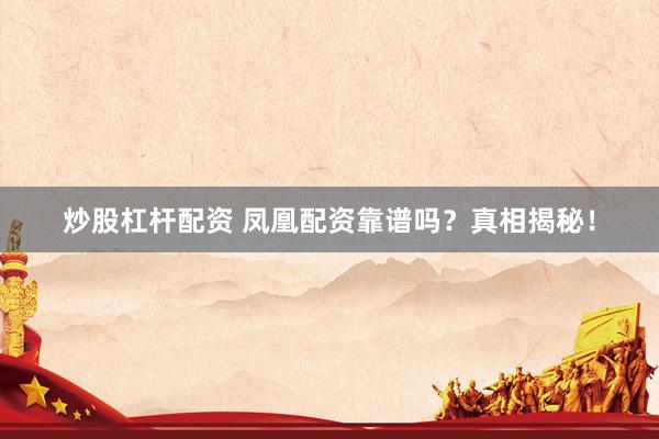 炒股杠杆配资 凤凰配资靠谱吗？真相揭秘！