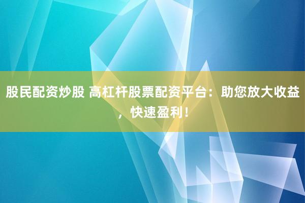 股民配资炒股 高杠杆股票配资平台：助您放大收益，快速盈利！