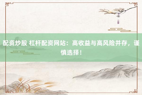 配资炒股 杠杆配资网站：高收益与高风险并存，谨慎选择！