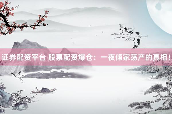 证券配资平台 股票配资爆仓：一夜倾家荡产的真相！