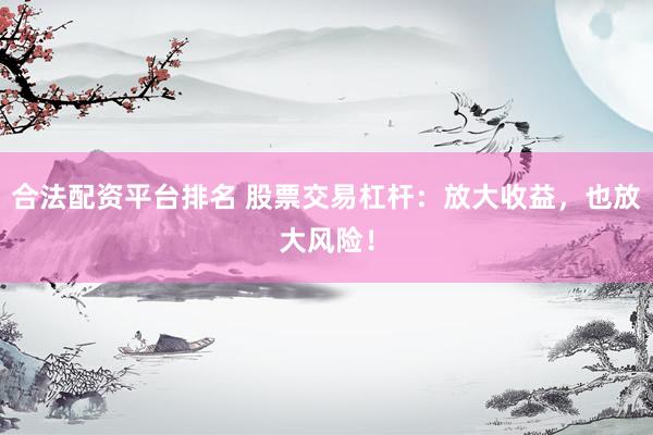 合法配资平台排名 股票交易杠杆：放大收益，也放大风险！