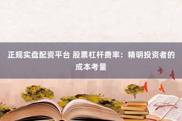 正规实盘配资平台 股票杠杆费率：精明投资者的成本考量
