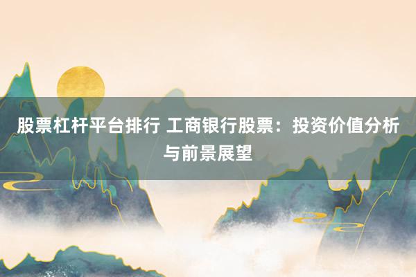 股票杠杆平台排行 工商银行股票：投资价值分析与前景展望