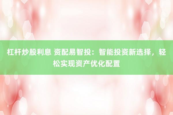 杠杆炒股利息 资配易智投：智能投资新选择，轻松实现资产优化配置