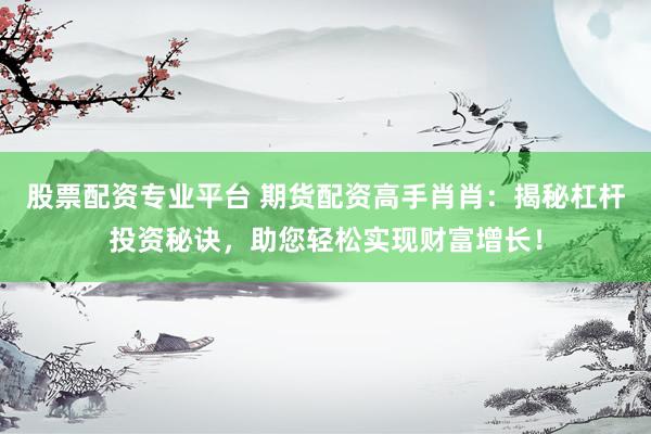 股票配资专业平台 期货配资高手肖肖：揭秘杠杆投资秘诀，助您轻松实现财富增长！