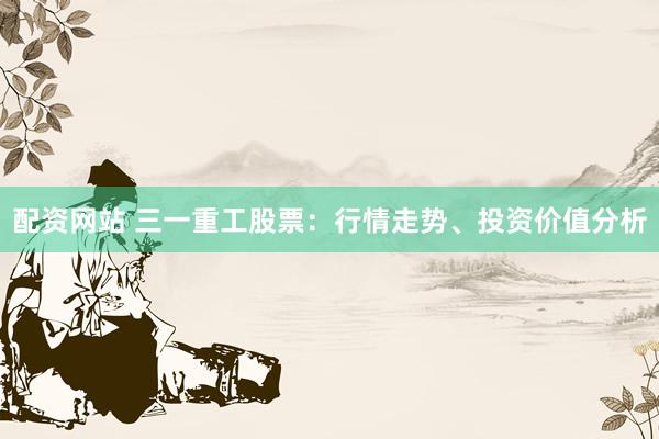 配资网站 三一重工股票：行情走势、投资价值分析