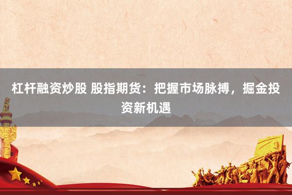 杠杆融资炒股 股指期货：把握市场脉搏，掘金投资新机遇