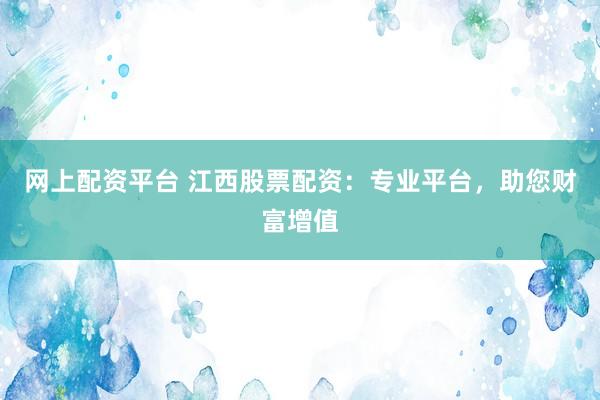 网上配资平台 江西股票配资：专业平台，助您财富增值