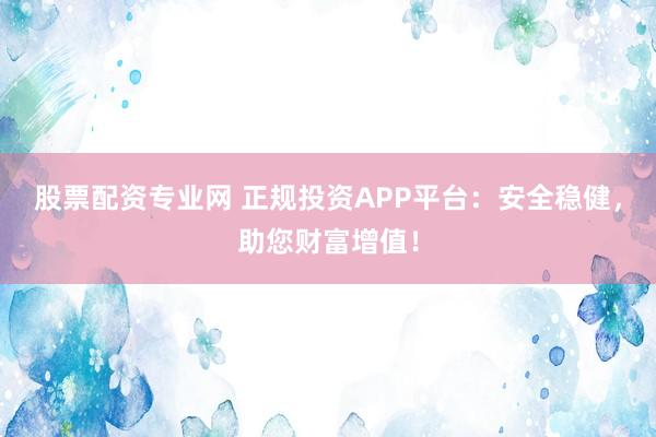 股票配资专业网 正规投资APP平台：安全稳健，助您财富增值！