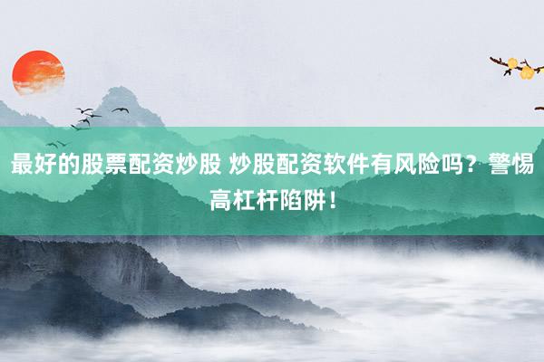 最好的股票配资炒股 炒股配资软件有风险吗？警惕高杠杆陷阱！