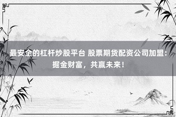 最安全的杠杆炒股平台 股票期货配资公司加盟：掘金财富，共赢未来！