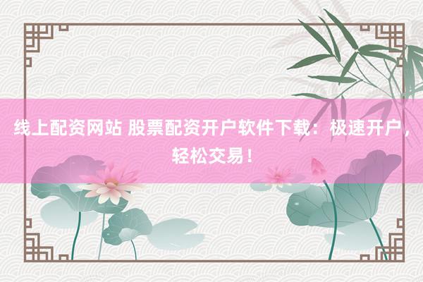 线上配资网站 股票配资开户软件下载：极速开户，轻松交易！