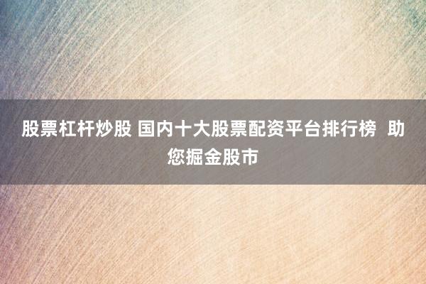 股票杠杆炒股 国内十大股票配资平台排行榜  助您掘金股市