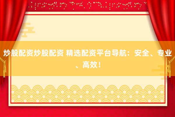 炒股配资炒股配资 精选配资平台导航：安全、专业、高效！