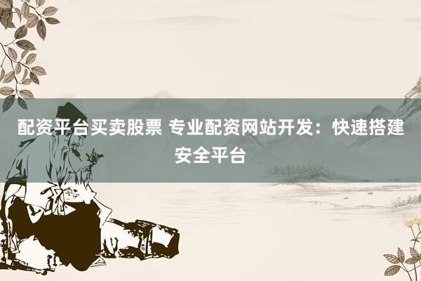 配资平台买卖股票 专业配资网站开发：快速搭建安全平台