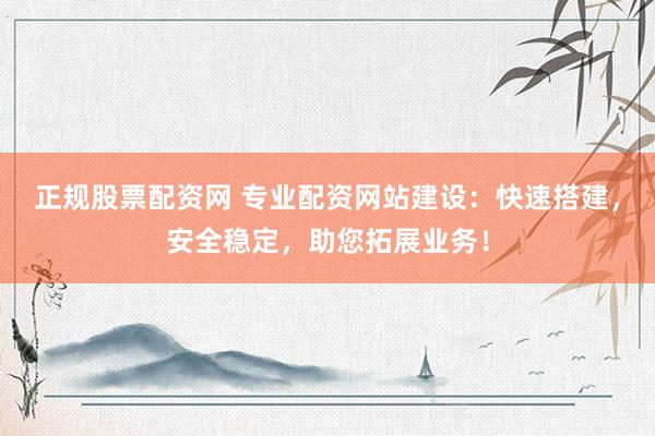 正规股票配资网 专业配资网站建设：快速搭建，安全稳定，助您拓展业务！