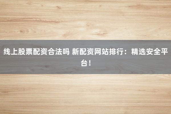 线上股票配资合法吗 新配资网站排行：精选安全平台！