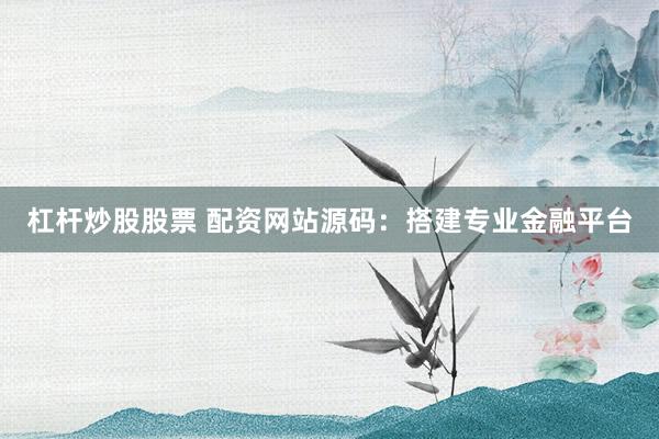 杠杆炒股股票 配资网站源码：搭建专业金融平台