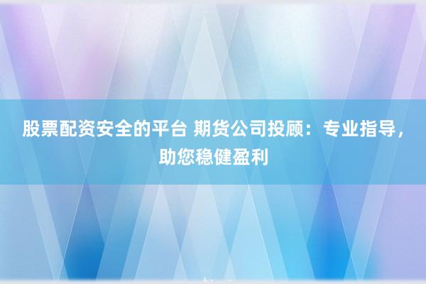 股票配资安全的平台 期货公司投顾：专业指导，助您稳健盈利