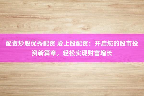 配资炒股优秀配资 爱上股配资：开启您的股市投资新篇章，轻松实现财富增长