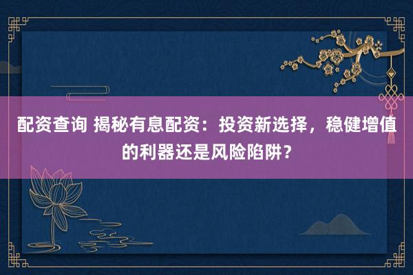 配资查询 揭秘有息配资：投资新选择，稳健增值的利器还是风险陷阱？