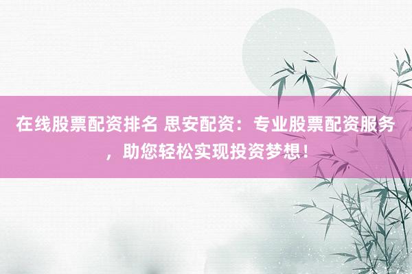 在线股票配资排名 思安配资：专业股票配资服务，助您轻松实现投资梦想！