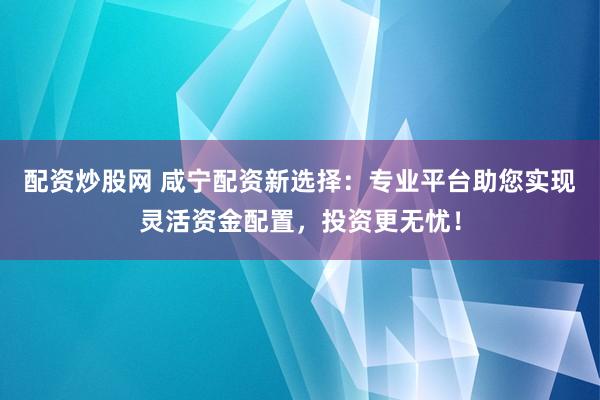 配资炒股网 咸宁配资新选择：专业平台助您实现灵活资金配置，投资更无忧！